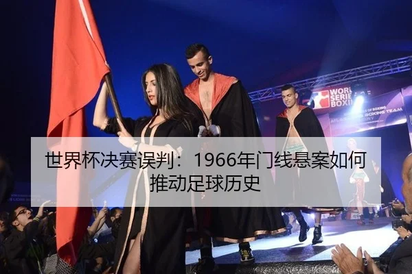 世界杯决赛误判：1966年门线悬案如何推动足球历史
